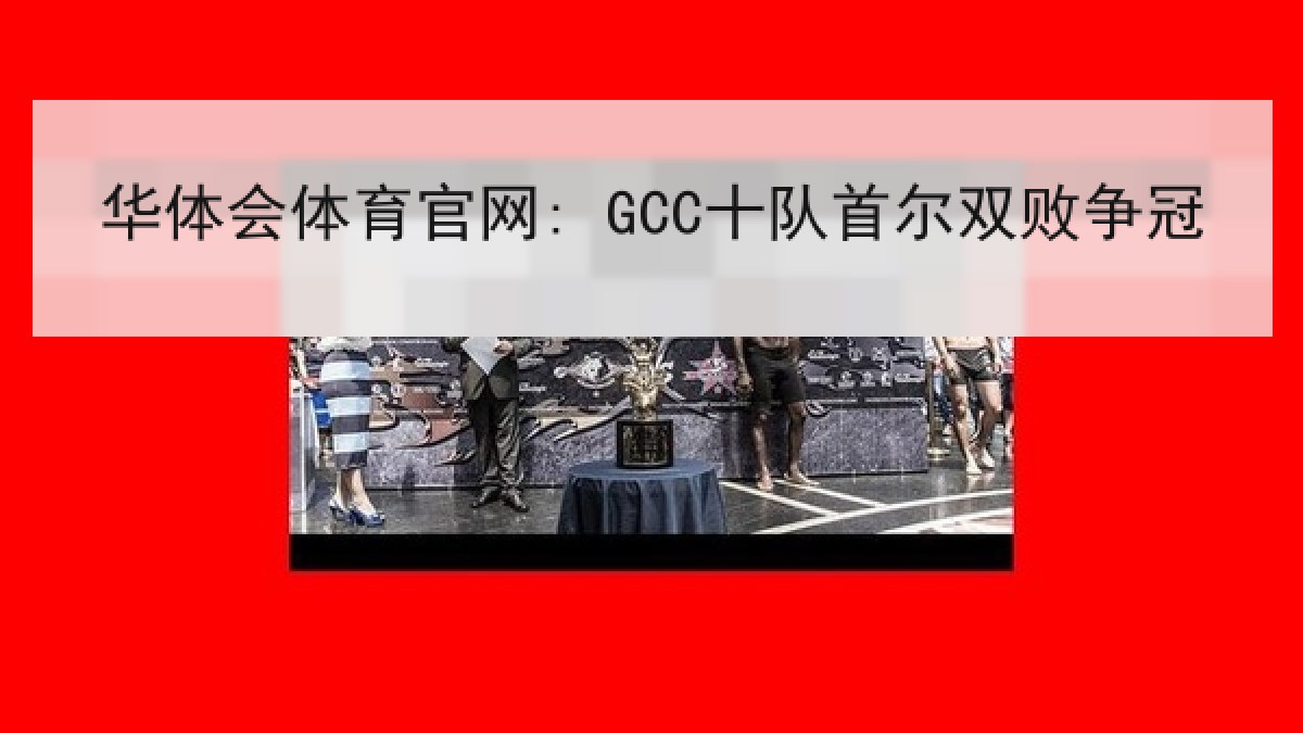 华体会体育官网: GCC十队首尔双败争冠 华体会体育官网: GCC十队首尔双败争冠