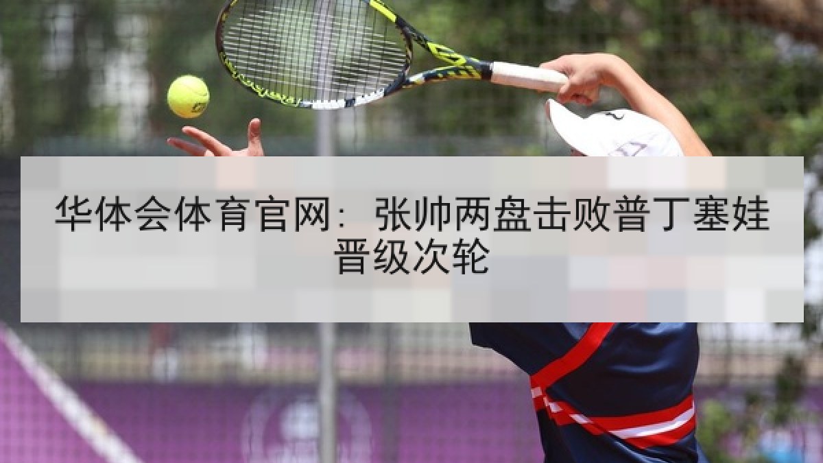 华体会体育官网: 张帅两盘击败普丁塞娃晋级次轮 华体会体育官网: 张帅两盘击败普丁塞娃晋级次轮