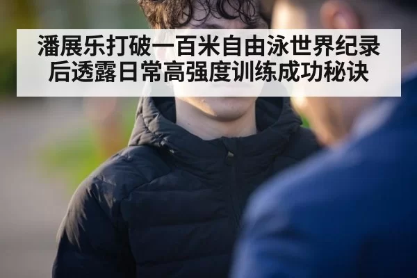 潘展乐打破一百米自由泳世界纪录后透露日常高强度训练成功秘诀
