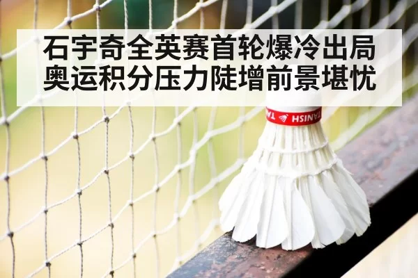 石宇奇全英赛首轮爆冷出局奥运积分压力陡增前景堪忧