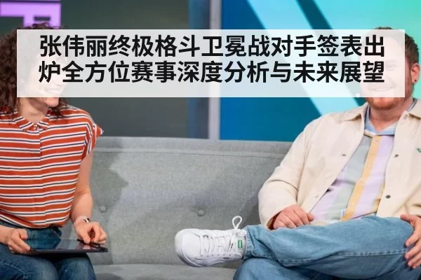 张伟丽终极格斗卫冕战对手签表出炉全方位赛事深度分析与未来展望
