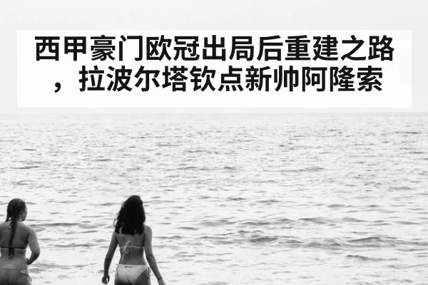西甲豪门欧冠出局后重建之路，拉波尔塔钦点新帅阿隆索