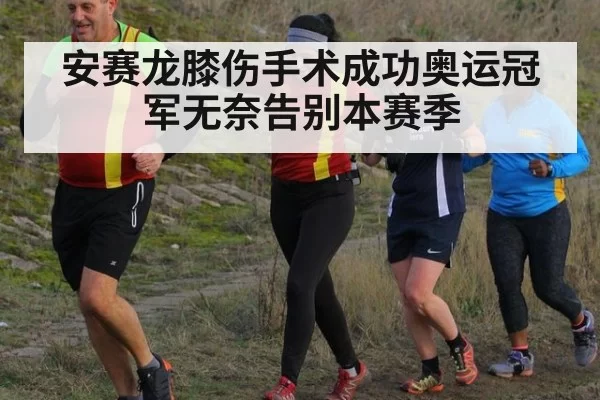 安赛龙膝伤手术成功奥运冠军无奈告别本赛季