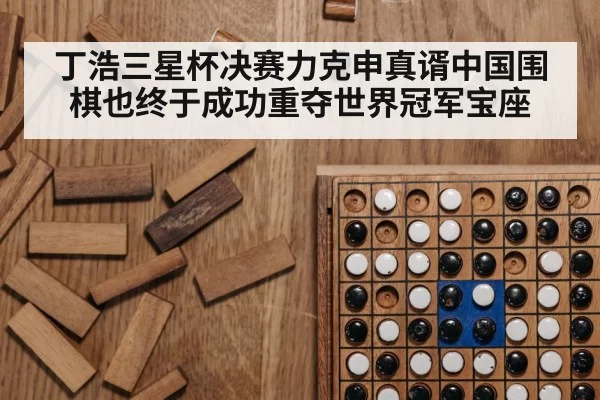 丁浩三星杯决赛力克申真谞中国围棋也终于成功重夺世界冠军宝座