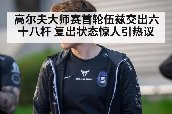 高尔夫大师赛首轮伍兹交出六十八杆 复出状态惊人引热议