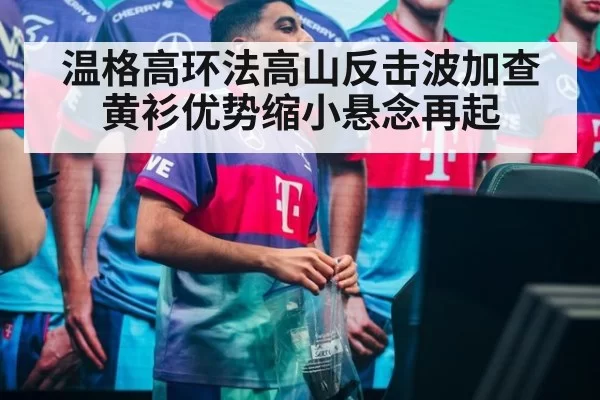 温格高环法高山反击波加查黄衫优势缩小悬念再起