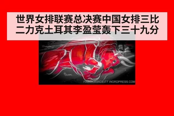 世界女排联赛总决赛中国女排三比二力克土耳其李盈莹轰下三十九分