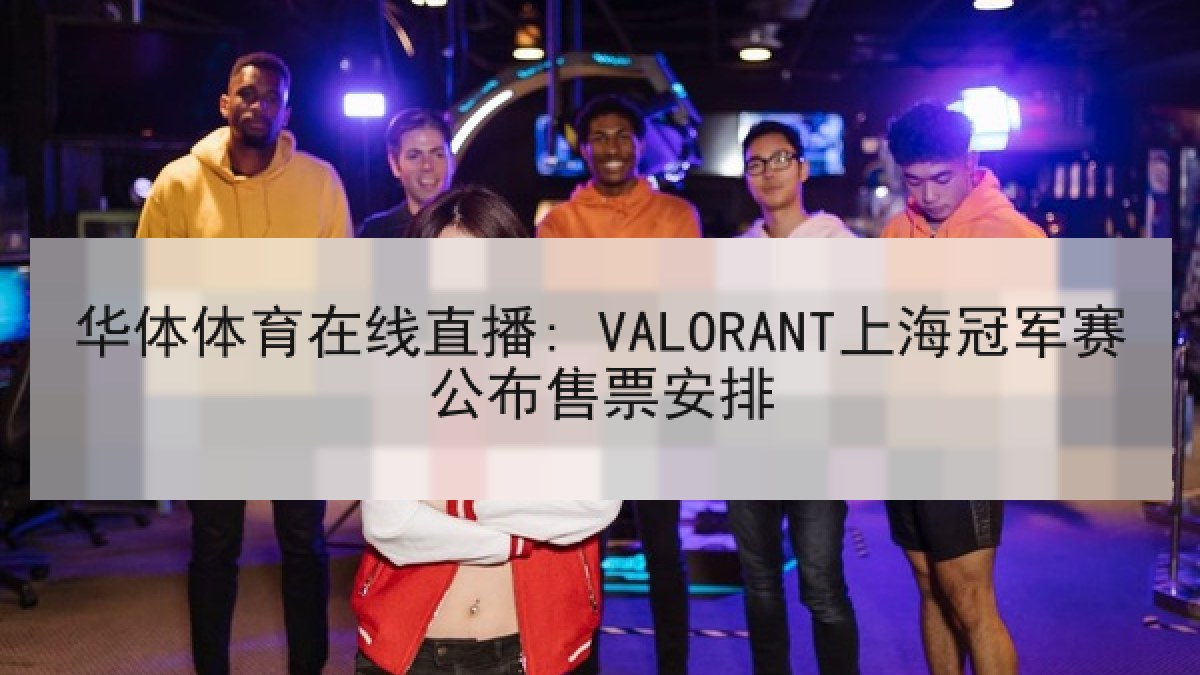 华体体育在线直播: VALORANT上海冠军赛公布售票安排 华体体育在线直播: VALORANT上海冠军赛公布售票安排