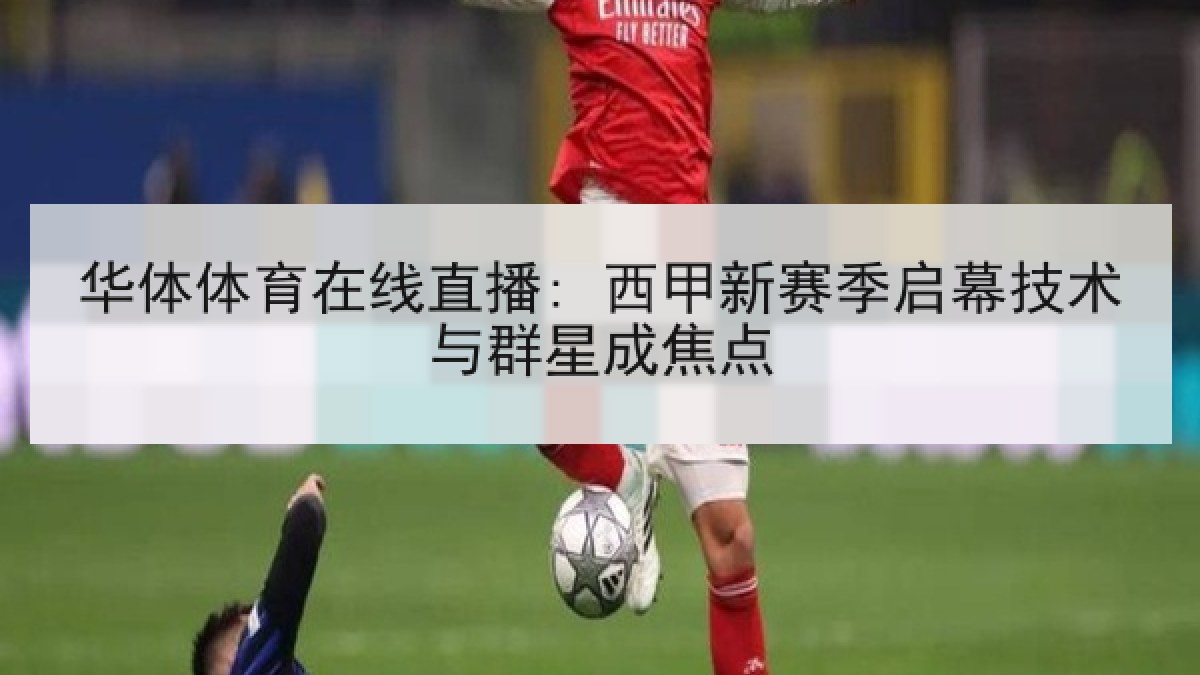 华体体育在线直播: 西甲新赛季启幕技术与群星成焦点