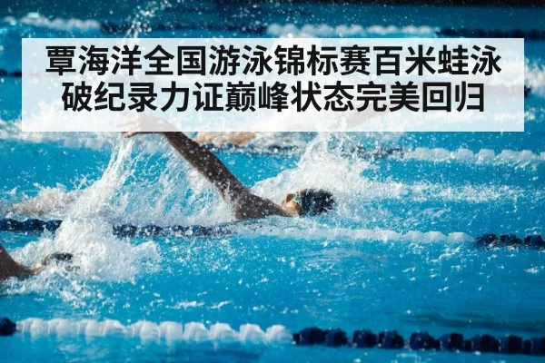 覃海洋全国游泳锦标赛百米蛙泳破纪录力证巅峰状态完美回归