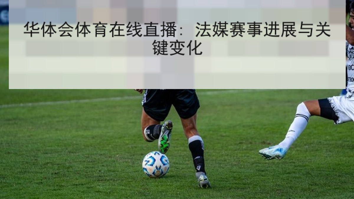 华体会体育在线直播: 法媒赛事进展与关键变化 华体会体育在线直播: 法媒赛事进展与关键变化