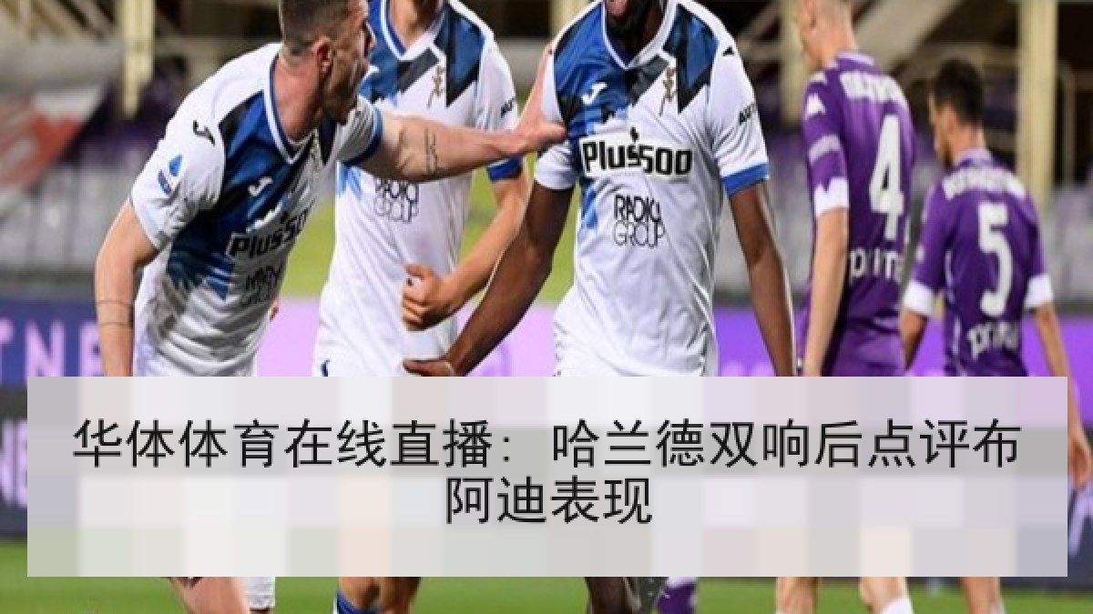 华体体育在线直播: 哈兰德双响后点评布阿迪表现