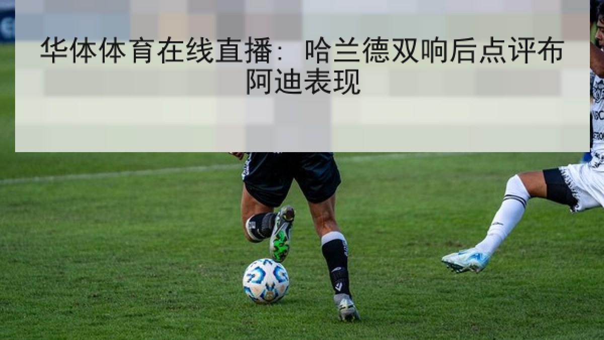 华体体育在线直播: 哈兰德双响后点评布阿迪表现