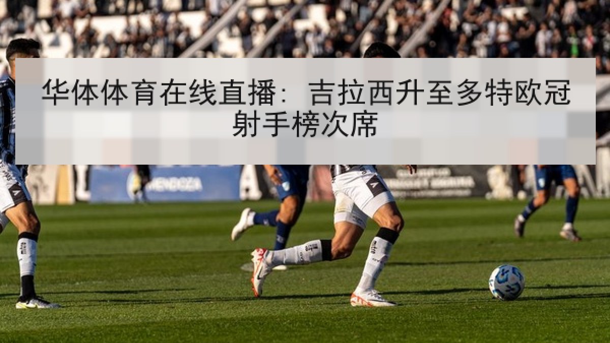 华体体育在线直播: 吉拉西升至多特欧冠射手榜次席