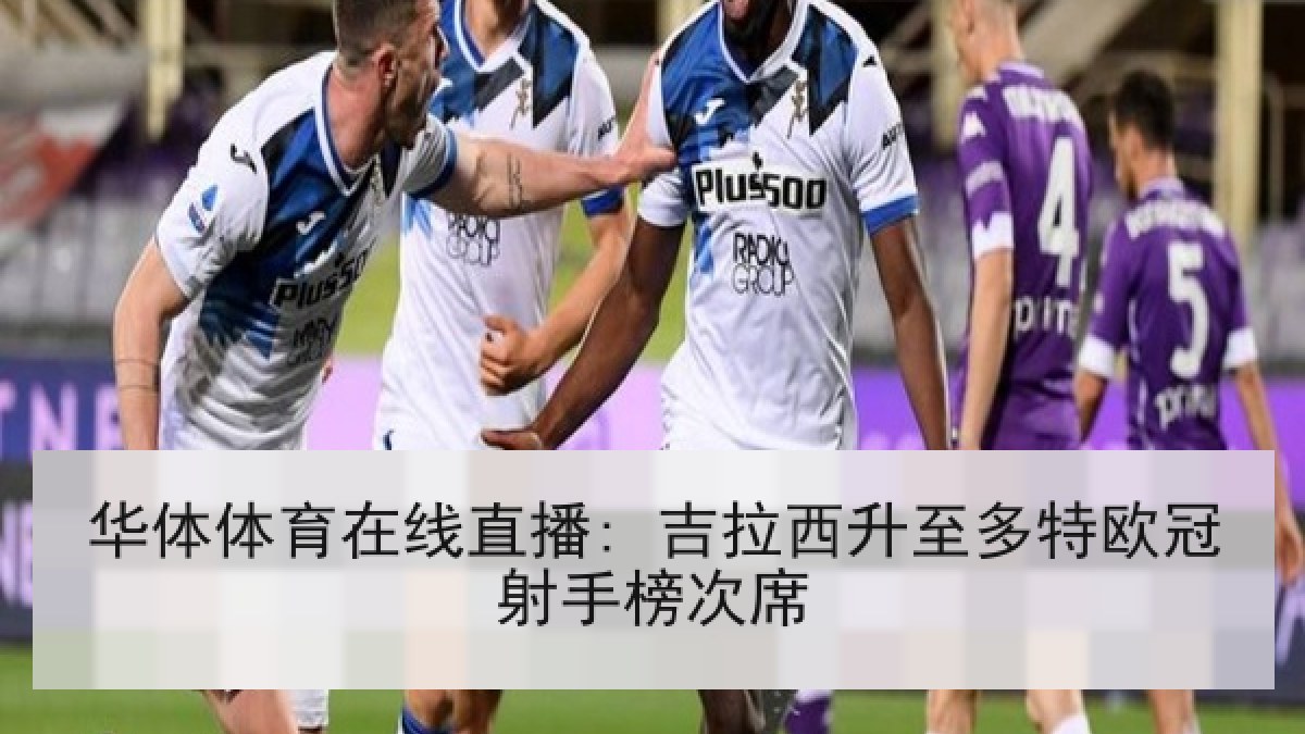 华体体育在线直播: 吉拉西升至多特欧冠射手榜次席