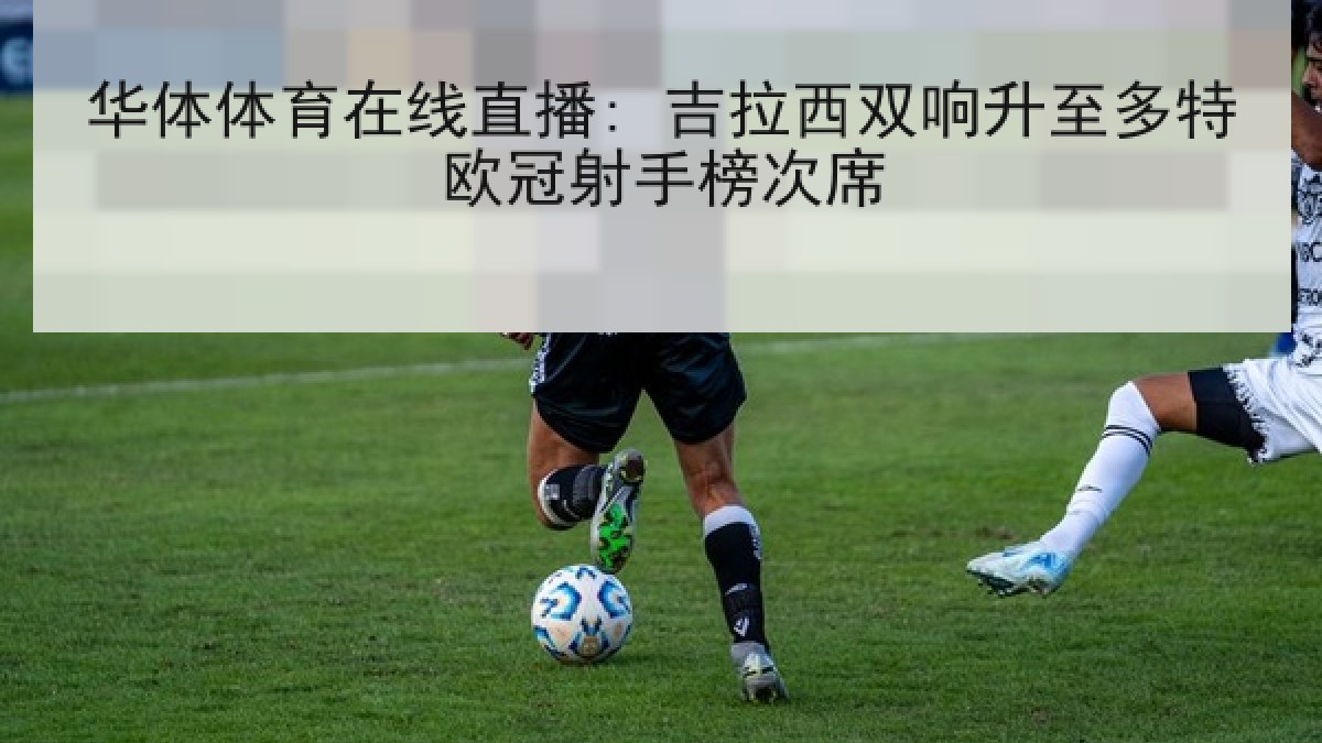 华体体育在线直播: 吉拉西双响升至多特欧冠射手榜次席