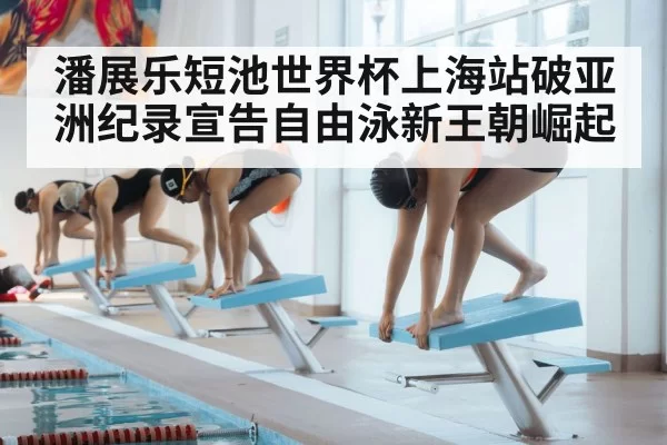 潘展乐短池世界杯上海站破亚洲纪录宣告自由泳新王朝崛起